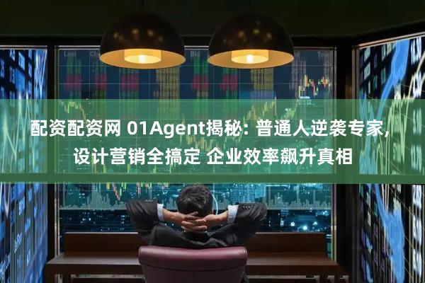 配资配资网 01Agent揭秘: 普通人逆袭专家, 设计营销全搞定 企业效率飙升真相