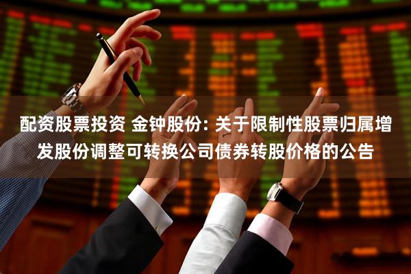 配资股票投资 金钟股份: 关于限制性股票归属增发股份调整可转换公司债券转股价格的公告