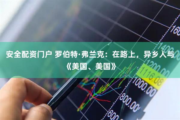 安全配资门户 罗伯特·弗兰克：在路上，异乡人与《美国、美国》