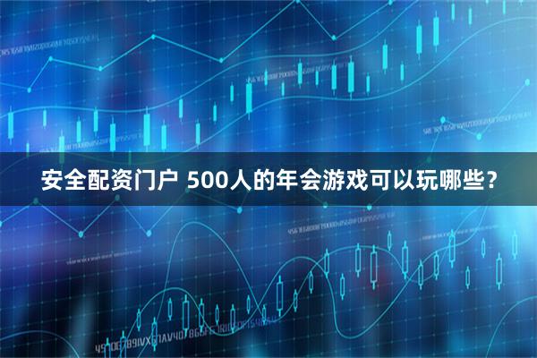 安全配资门户 500人的年会游戏可以玩哪些？