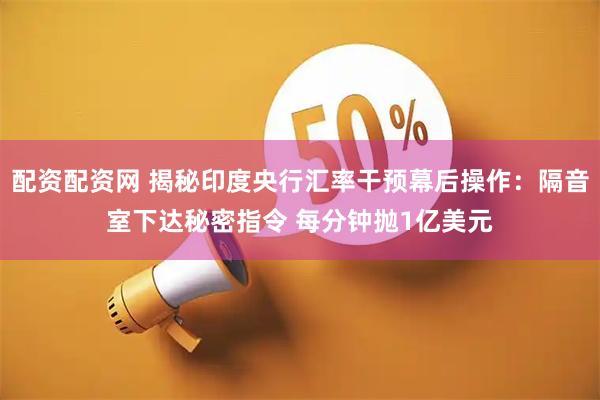 配资配资网 揭秘印度央行汇率干预幕后操作：隔音室下达秘密指令 每分钟抛1亿美元