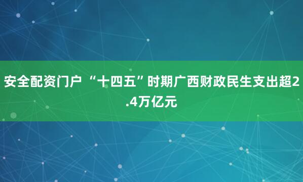 安全配资门户 “十四五”时期广西财政民生支出超2.4万亿元