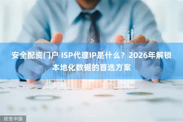 安全配资门户 ISP代理IP是什么？2026年解锁本地化数据的首选方案