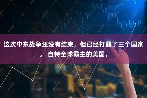 这次中东战争还没有结束，但已经打醒了三个国家。 自恃全球霸主的美国，