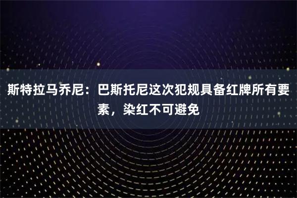 斯特拉马乔尼：巴斯托尼这次犯规具备红牌所有要素，染红不可避免